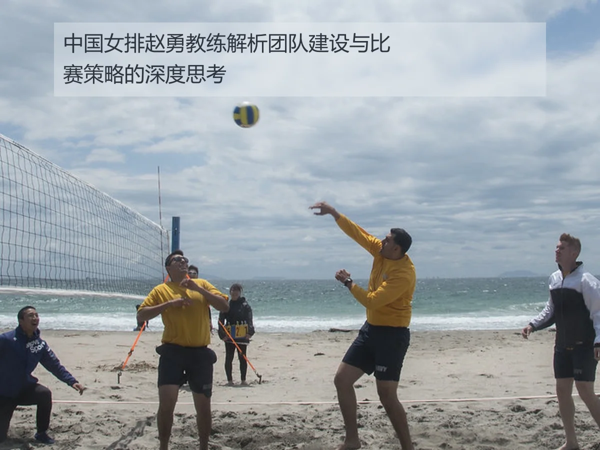 中国女排赵勇教练解析团队建设与比赛策略的深度思考